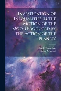 Investigation of Inequalities in the Motion of the Moon Produced by the Action of the Planets di Simon Newcomb, Frank Elmore Ross edito da LEGARE STREET PR