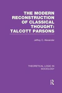 Modern Reconstruction of Classical Thought: Talcott Parsons di Jeffrey C. Alexander edito da Taylor & Francis Ltd