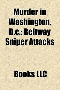 Murder In Washington, D.c.: Beltway Sniper Attacks di Source Wikipedia edito da Books Llc