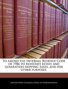 To Amend The Internal Revenue Code Of 1986 To Reinstate Estate And Generation-skipping Taxes, And For Other Purposes. edito da Bibliogov