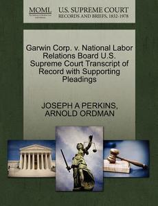 Garwin Corp. V. National Labor Relations Board U.s. Supreme Court Transcript Of Record With Supporting Pleadings di Joseph A Perkins, Arnold Ordman edito da Gale, U.s. Supreme Court Records