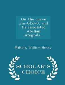 On The Curve Ym-g(x)=0, And Tis Associated Abelian Integrals .. - Scholar's Choice Edition di Maltbie William Henry edito da Scholar's Choice