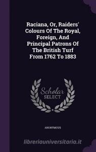 Raciana, Or, Raiders' Colours Of The Royal, Foreign, And Principal Patrons Of The British Turf From 1762 To 1883 di Anonymous edito da Palala Press