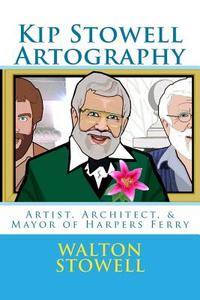 Kip Stowell Artography: Artist, Architect, & Mayor of Harpers Ferry di Walton D. Stowell edito da Createspace