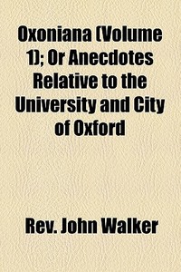 Oxoniana (volume 1); Or Anecdotes Relative To The University And City Of Oxford di John Walker, Rev John Walker edito da General Books Llc
