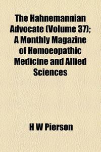 The Hahnemannian Advocate (volume 37); A Monthly Magazine Of Homoeopathic Medicine And Allied Sciences di H. W. Pierson edito da General Books Llc