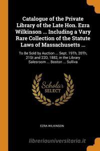 Catalogue Of The Private Library Of The Late Hon. Ezra Wilkinson ... Including A Vary Rare Collection Of The Statute Laws Of Massachusetts ... di Ezra Wilkinson edito da Franklin Classics Trade Press