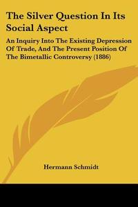 The Silver Question in Its Social Aspect: An Inquiry Into the Existing Depression of Trade, and the Present Position of the Bimetallic Controversy (18 di Hermann Schmidt edito da Kessinger Publishing