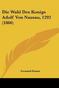 Die Wahl Des Konigs Adolf Von Nassau, 1292 (1866) di Leonard Ennen edito da Kessinger Publishing