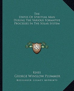 The Status of Spiritual Man During the Various Formative Processes in the Solar System di Khei, George Winslow Plummer edito da Kessinger Publishing