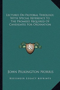 Lectures on Pastoral Theology, with Special Reference to the Promises Required of Candidates for Ordination di John Pilkington Norris edito da Kessinger Publishing