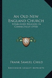 An Old New England Church: Established Religion in Connecticut (1910) di Frank Samuel Child edito da Kessinger Publishing