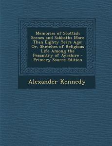 Memories of Scottish Scenes and Sabbaths More Than Eighty Years Ago; Or, Sketches of Religious Life Among the Peasantry of Ayrshire di Alexander Kennedy edito da Nabu Press