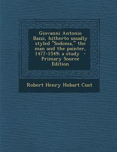 Giovanni Antonio Bazzi, Hitherto Usually Styled Sodoma, the Man and the Painter, 1477-1549; A Study - Primary Source Edition di Robert Henry Hobart Cust edito da Nabu Press