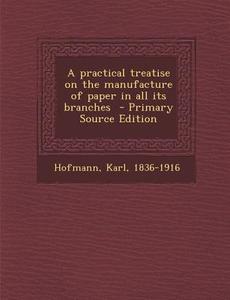 A Practical Treatise on the Manufacture of Paper in All Its Branches - Primary Source Edition di Karl Hofmann edito da Nabu Press