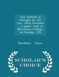Our Outlook As Changed By The War, Alice Gardner ... A Paper Read In Newnham College, On Sunday, 25t - Scholar's Choice Edition di Gardner Alice edito da Scholar's Choice