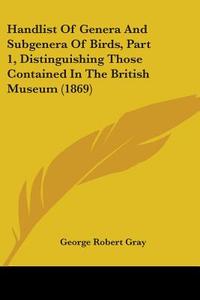 Handlist Of Genera And Subgenera Of Birds, Part 1, Distinguishing Those Contained In The British Museum (1869) di George Robert Gray edito da Kessinger Publishing, Llc