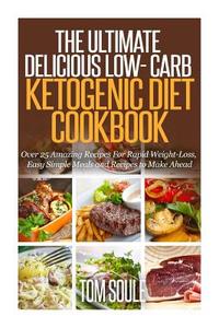 The Ultimate Delicious Low- Carb Ketogenic Diet Cookbook: Over 25 Amazing Recipes for Rapid Weight-Loss, Easy Simple Meals and Recipes to Make Ahead di Tom Soule edito da Createspace