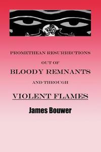 Promethean Resurrections Out Of Bloody Remnants And Through Violent Flames di James Bouwer edito da Booklocker Inc.,us