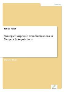 Strategic Corporate Communications in Mergers & Acquisitions di Tobias Herdt edito da Diplom.de