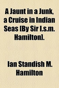 A Jaunt In A Junk, A Cruise In Indian Seas [by Sir I.s.m. Hamilton]. di Ian Standish M. Hamilton edito da General Books Llc