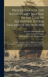Proceedings of the Naval Court Martial in the Case of Alexander Slidell Mackenzie Microform: A Commander in the Navy of the United States, &c., Includ di Alexander Slidell Mackenzie, James Fenimore Cooper edito da Creative Media Partners, LLC