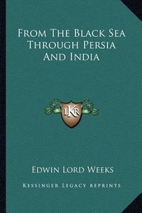 From the Black Sea Through Persia and India di Edwin Lord Weeks edito da Kessinger Publishing