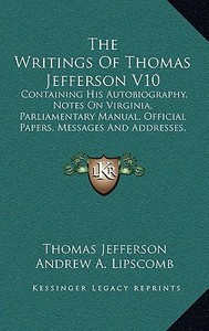 The Writings of Thomas Jefferson V10: Containing His Autobiography, Notes on Virginia, Parliamentary Manual, Official Papers, Messages and Addresses, di Thomas Jefferson edito da Kessinger Publishing