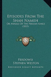 Episodes from the Shah Nameh: Or Annals of the Persian Kings (1815) di Ferdowsi, Stephen Weston edito da Kessinger Publishing