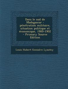 Dans Le Sud de Madagascar: Penetration Militaire, Situation Politique Et Economique, 1900-1902 - Primary Source Edition di Louis Hubert Gonzalve Lyautey edito da Nabu Press