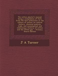 The Cotton Planter's Manual: Being a Compilation of Facts from the Best Authorities on the Culture of Cotton; Its Natural History, Chemical Analysi di J. a. Turner edito da Nabu Press
