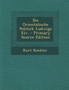 Die Orientalische Politick Ludwigs XIV. di Kurt Koehler edito da Nabu Press