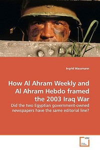 How Al Ahram Weekly and Al Ahram Hebdo framed the 2003 Iraq War di Ingrid Wassmann edito da VDM Verlag