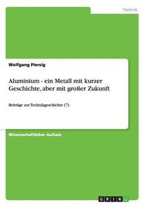 Aluminium - ein Metall mit kurzer Geschichte, aber mit großer Zukunft di Wolfgang Piersig edito da GRIN Publishing