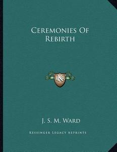 Ceremonies of Rebirth di J. S. M. Ward edito da Kessinger Publishing