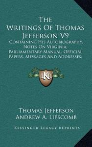 The Writings of Thomas Jefferson V9: Containing His Autobiography, Notes on Virginia, Parliamentary Manual, Official Papers, Messages and Addresses, a di Thomas Jefferson edito da Kessinger Publishing