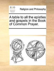 A Table To All The Epistles And Gospels In The Book Of Common Prayer. di Multiple Contributors edito da Gale Ecco, Print Editions