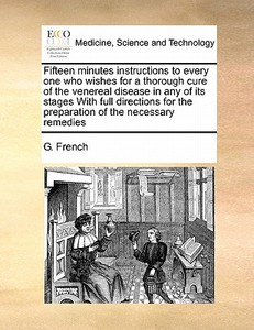 Fifteen Minutes Instructions To Every One Who Wishes For A Thorough Cure Of The Venereal Disease In Any Of Its Stages With Full Directions For The Pre di G French edito da Gale Ecco, Print Editions