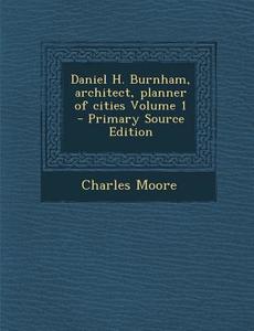 Daniel H. Burnham, Architect, Planner of Cities Volume 1 - Primary Source Edition di Charles Moore edito da Nabu Press