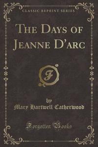 Catherwood, M: Days of Jeanne D'arc (Classic Reprint) di Mary Hartwell Catherwood edito da Forgotten Books