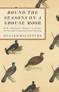 Round the Seasons on a Grouse Moor - With Additional Chapters on Grouse Disease and Vermin and Grouse Shooting di Dugald Macintyre edito da Read Country Book