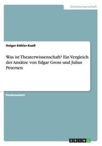 Was Ist Theaterwissenschaft? Ein Vergleich Der Ans Tze Von Edgar Gross Und Julius Petersen di Holger Kohler-Kae edito da Grin Publishing