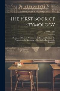 The First Book of Etymology: Designed to Promote Precision in the Use, and Facilitate the Acquisition of a Knowledge of the English Language. for B di James Lynd edito da LEGARE STREET PR