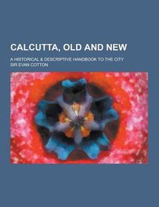 Calcutta, Old And New; A Historical & Descriptive Handbook To The City di Sir Evan Cotton edito da Theclassics.us