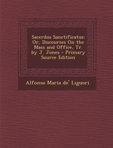 Sacerdos Sanctificatus: Or, Discourses on the Mass and Office, Tr. by J. Jones di Alfonso Maria de' Liguori edito da Nabu Press