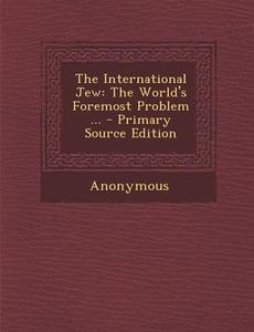 The International Jew: The World's Foremost Problem ... - Primary Source Edition di Anonymous edito da Nabu Press