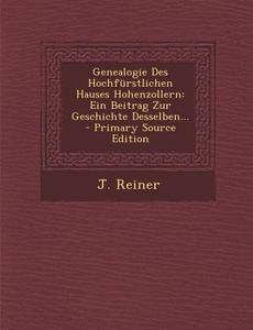 Genealogie Des Hochfurstlichen Hauses Hohenzollern: Ein Beitrag Zur Geschichte Desselben... di J. Reiner edito da Nabu Press