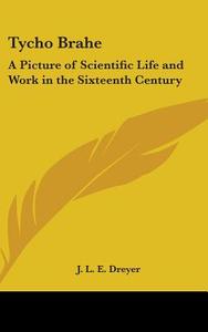 Tycho Brahe: A Picture of Scientific Life and Work in the Sixteenth Century di J. L. E. Dreyer edito da Kessinger Publishing
