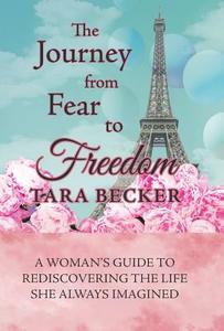 The Journey from Fear to Freedom di Tara Becker edito da Balboa Press