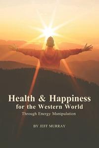 Health and Happiness for the Western World: Through Energy Manipulation di Jeff Murray edito da Createspace